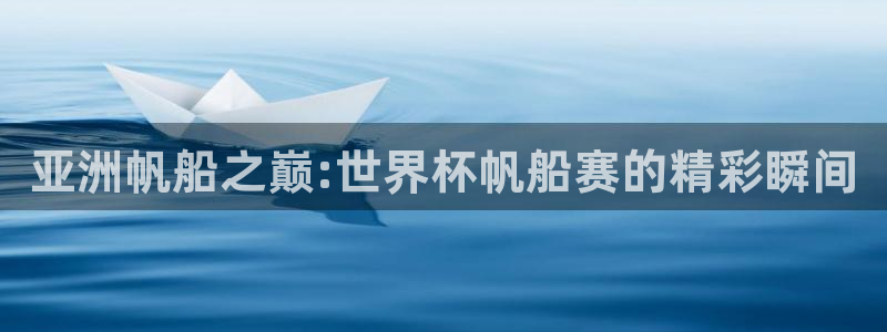 2026年世界杯赛程表时间：亚洲帆船之巅:世界杯帆船赛的精彩瞬间
