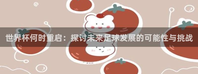 世界杯预选赛2026：世界杯何时重启：探讨未来足球发展的可能性与挑战