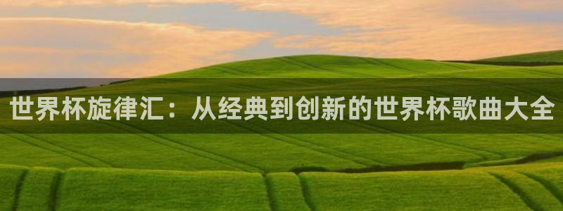 2026世界杯：世界杯旋律汇：从经典到创新的世界杯歌曲大全