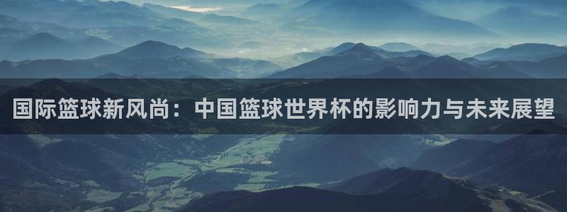 免费足球比赛直播高清：国际篮球新风尚：中国篮球世界杯的影响力与未来展望
